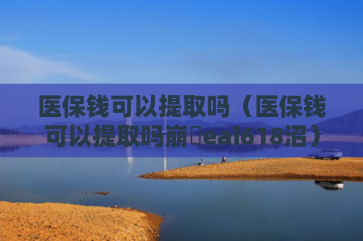 医保钱可以提取吗（医保钱可以提取吗崩癓eai618沼）