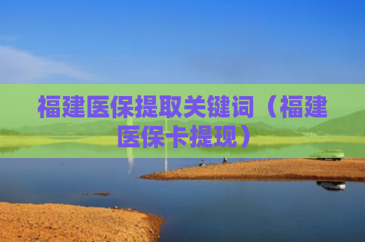 福建医保提取关键词（福建医保卡提现）