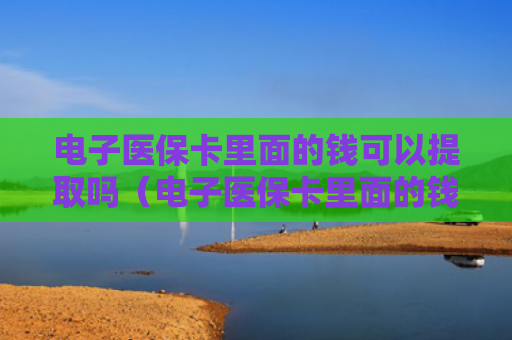 电子医保卡里面的钱可以提取吗（电子医保卡里面的钱可以提取吗怎么取）