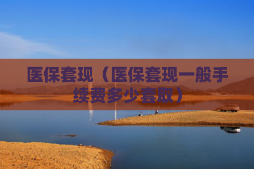医保套现（医保套现一般手续费多少套取）