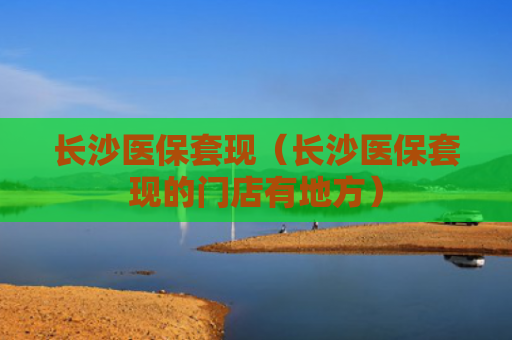 长沙医保套现（长沙医保套现的门店有地方）