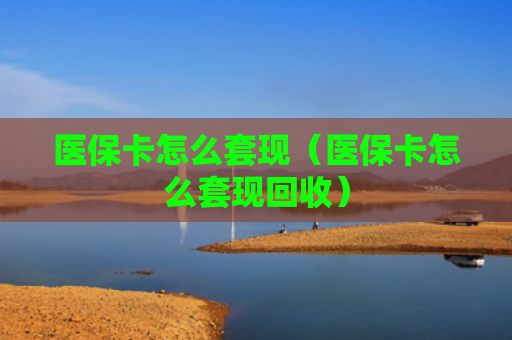 医保卡怎么套现（医保卡怎么套现回收）