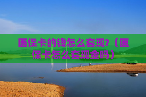 医保卡的钱怎么套现?（医保卡怎么套现金吗）