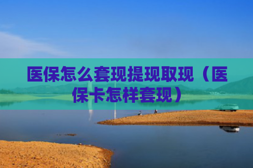医保怎么套现提现取现（医保卡怎样套现）