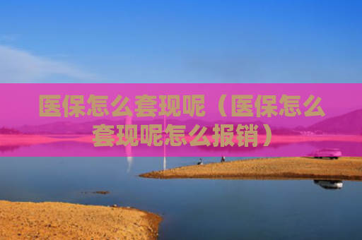 医保怎么套现呢（医保怎么套现呢怎么报销）