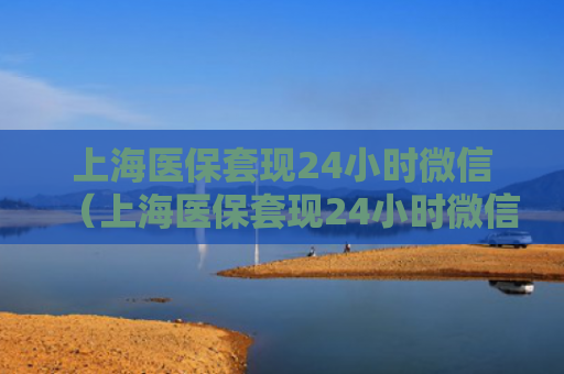 上海医保套现24小时微信（上海医保套现24小时微信怎么操作）