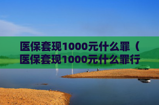 医保套现1000元什么罪（医保套现1000元什么罪行啊）