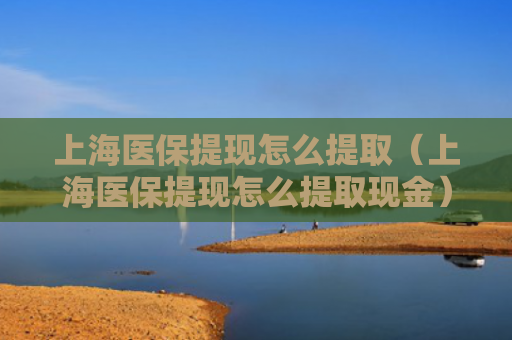 上海医保提现怎么提取（上海医保提现怎么提取现金）