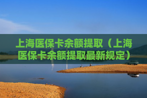 上海医保卡余额提取（上海医保卡余额提取最新规定）