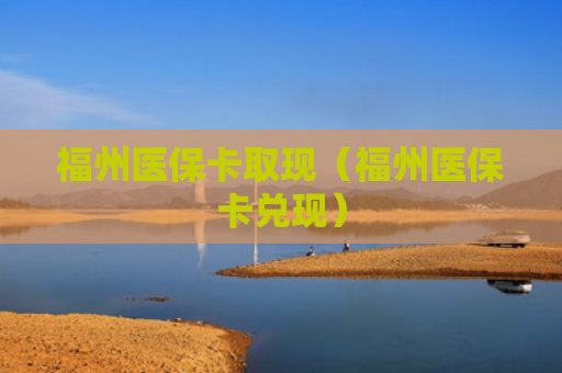 福州医保卡取现（福州医保卡兑现）