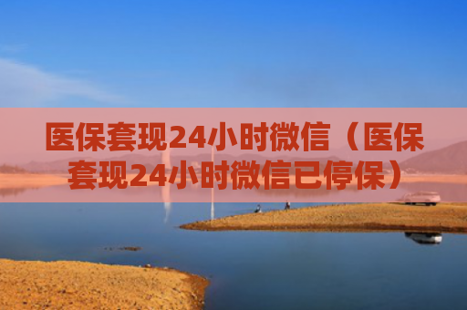医保套现24小时微信（医保套现24小时微信已停保）