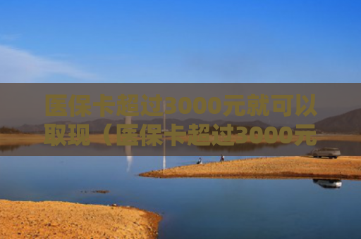 医保卡超过3000元就可以取现（医保卡超过3000元就可以取现吗）