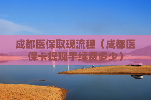 成都医保取现流程（成都医保卡提现手续费多少）