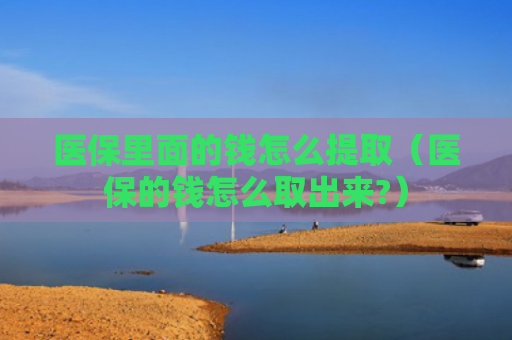 医保里面的钱怎么提取（医保的钱怎么取出来?）