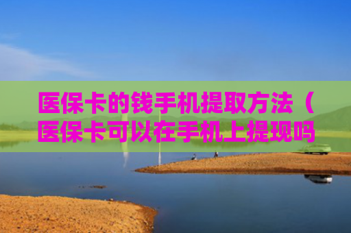 医保卡的钱手机提取方法（医保卡可以在手机上提现吗）