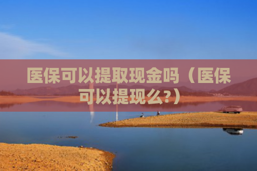 医保可以提取现金吗（医保可以提现么?）