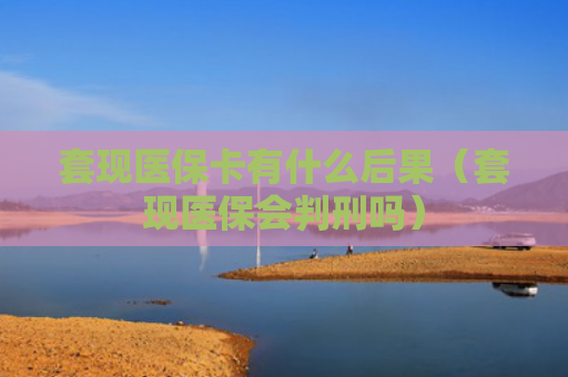 套现医保卡有什么后果（套现医保会判刑吗）