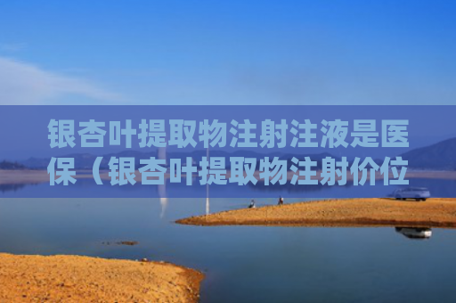 银杏叶提取物注射注液是医保（银杏叶提取物注射价位）