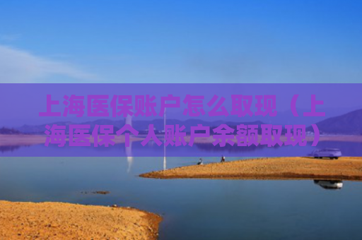 上海医保账户怎么取现（上海医保个人账户余额取现）