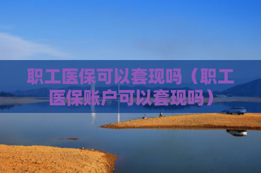 职工医保可以套现吗（职工医保账户可以套现吗）