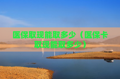医保取现能取多少（医保卡取现能取多少）
