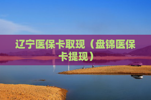 辽宁医保卡取现（盘锦医保卡提现）