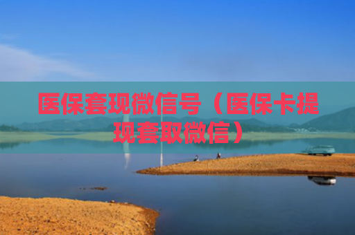 医保套现微信号（医保卡提现套取微信）