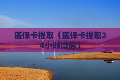 医保卡提取（医保卡提取24小时微信）