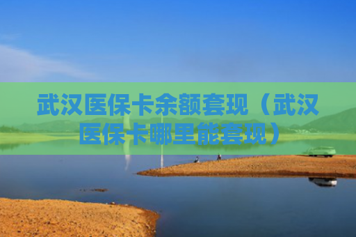 武汉医保卡余额套现（武汉医保卡哪里能套现）