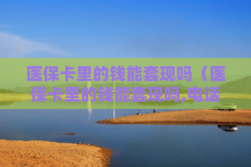 医保卡里的钱能套现吗（医保卡里的钱能套现吗,电话）