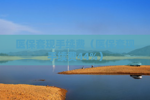 医保套现手续费（医保套现手续费44%）
