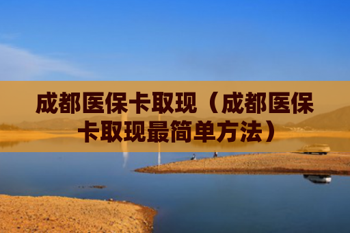 成都医保卡取现（成都医保卡取现最简单方法）