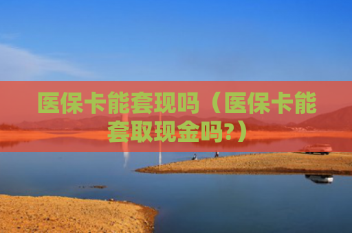 医保卡能套现吗（医保卡能套取现金吗?）