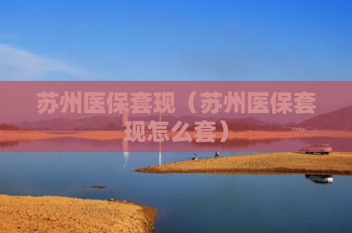 苏州医保套现（苏州医保套现怎么套）