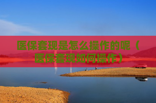 医保套现是怎么操作的呢（医保套现如何操作）