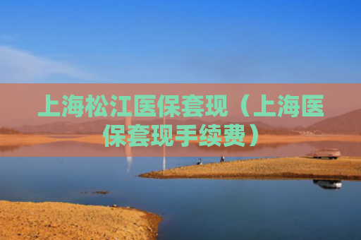上海松江医保套现（上海医保套现手续费）