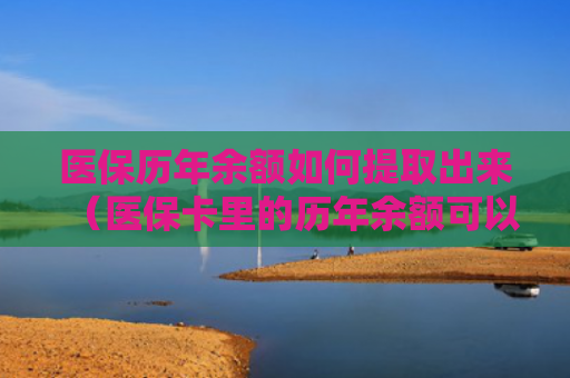 医保历年余额如何提取出来（医保卡里的历年余额可以提取吗）