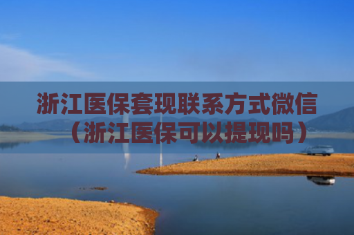 浙江医保套现联系方式微信（浙江医保可以提现吗）