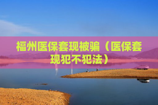 福州医保套现被骗（医保套现犯不犯法）