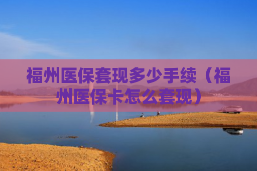 福州医保套现多少手续（福州医保卡怎么套现）