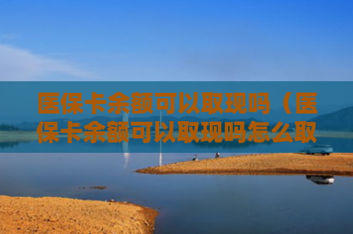 医保卡余额可以取现吗（医保卡余额可以取现吗怎么取）