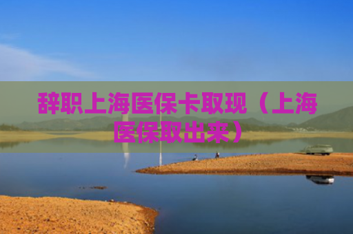 辞职上海医保卡取现（上海医保取出来）