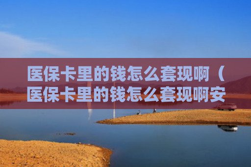 医保卡里的钱怎么套现啊（医保卡里的钱怎么套现啊安全吗）