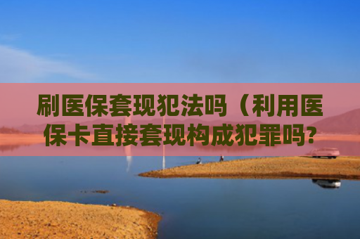 刷医保套现犯法吗（利用医保卡直接套现构成犯罪吗?）