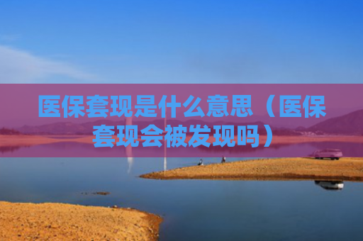 医保套现是什么意思（医保套现会被发现吗）