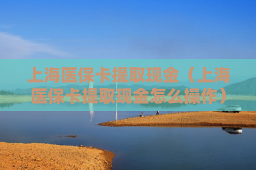 上海医保卡提取现金（上海医保卡提取现金怎么操作）