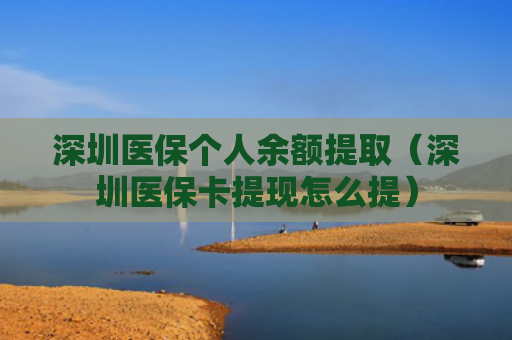 深圳医保个人余额提取（深圳医保卡提现怎么提）