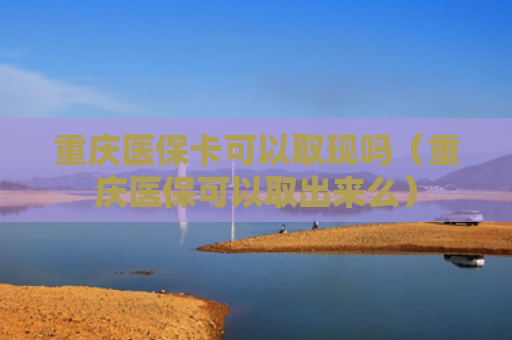 重庆医保卡可以取现吗（重庆医保可以取出来么）