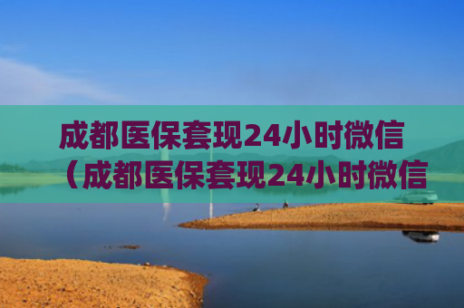 成都医保套现24小时微信（成都医保套现24小时微信gw安诚小铺rv助富掌柜）