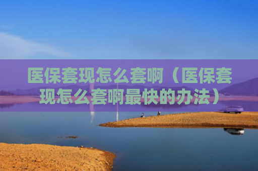 医保套现怎么套啊（医保套现怎么套啊最快的办法）